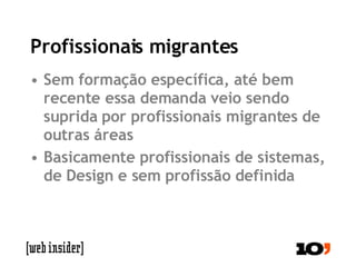 Profissionais migrantes Sem formação específica, até bem recente essa demanda veio sendo suprida por profissionais migrantes de outras áreas Basicamente profissionais de sistemas, de Design e sem profissão definida 