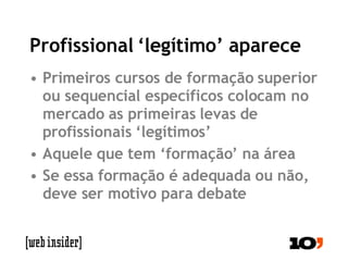 Profissional ‘legítimo’ aparece Primeiros cursos de formação superior ou sequencial específicos colocam no mercado as primeiras levas de profissionais ‘legítimos’ Aquele que tem ‘formação’ na área Se essa formação é adequada ou não, deve ser motivo para debate 