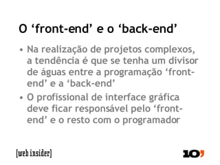 O ‘front-end’ e o ‘back-end’ Na realização de projetos complexos, a tendência é que se tenha um divisor de águas entre a programação ‘front-end’ e a ‘back-end’ O profissional de interface gráfica deve ficar responsável pelo ‘front-end’ e o resto com o programador 