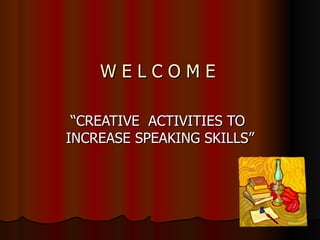W E L C O M E   “ CREATIVE  ACTIVITIES TO  INCREASE SPEAKING SKILLS” 