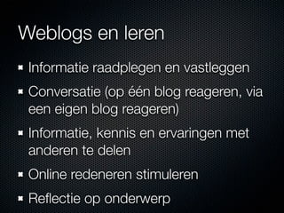 Weblogs en leren
 Informatie raadplegen en vastleggen
 Conversatie (op één blog reageren, via
 een eigen blog reageren)
 Informatie, kennis en ervaringen met
 anderen te delen
 Online redeneren stimuleren
 Reﬂectie op onderwerp
 