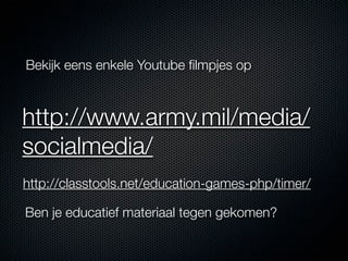 Bekijk eens enkele Youtube ﬁlmpjes op



http://www.army.mil/media/
socialmedia/
http://classtools.net/education-games-php/timer/

Ben je educatief materiaal tegen gekomen?
 