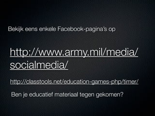 Bekijk eens enkele Facebook-pagina’s op



http://www.army.mil/media/
socialmedia/
http://classtools.net/education-games-php/timer/

 Ben je educatief materiaal tegen gekomen?
 