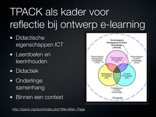 TPACK als kader voor
reﬂectie bij ontwerp e-learning
  Didactische
  eigenschappen ICT
  Leerdoelen en
  leerinhouden
  Didactiek
  Onderlinge
  samenhang
  Binnen een context
http://tpack.org/tpck/index.php?title=Main_Page
 