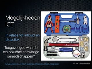 Mogelijkheden
 ICT
  In relatie tot inhoud en
  didactiek

 Toegevoegde waarde
ten opzichte aanwezige
   gereedschappen?
 Punya Mishra in: TPACK explores effective ed-tech integration   Source: Entrepremusings
 