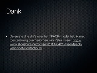 Dank


De eerste drie dia’s over het TPACK-model heb ik met
toestemming overgenomen van Petra Fisser: http://
www.slideshare.net/pﬁsser/2011-0421-ﬁsser-tpack-
kennisnet-vlootschouw
 
