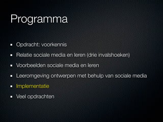 Programma

Opdracht: voorkennis
Relatie sociale media en leren (drie invalshoeken)
Voorbeelden sociale media en leren
Leeromgeving ontwerpen met behulp van sociale media
Implementatie
Veel opdrachten
 