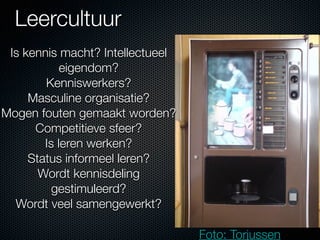 Leercultuur
 Is kennis macht? Intellectueel
            eigendom?
        Kenniswerkers?
     Masculine organisatie?
Mogen fouten gemaakt worden?
      Competitieve sfeer?
        Is leren werken?
     Status informeel leren?
       Wordt kennisdeling
          gestimuleerd?
  Wordt veel samengewerkt?

                                  Foto: Torjussen
 