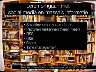 Leren omgaan met
social media en massa’s informatie

       • Selectieve informatiereductie
       • Patronen herkennen (meer, meer)
       • RSS
       • Filter
       • Focus
       • Time management




     Foto: http://www.ﬂickr.com/photos/thedepartment/137413905/
 
