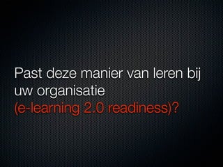 Past deze manier van leren bij
uw organisatie
(e-learning 2.0 readiness)?
 