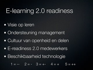 E-learning 2.0 readiness

Visie op leren
Ondersteuning management
Cultuur van openheid en delen
E-readiness 2.0 medewerkers
Beschikbaarheid technologie
 1 = --   2=-    3 = +-   4=+   5 = ++
 