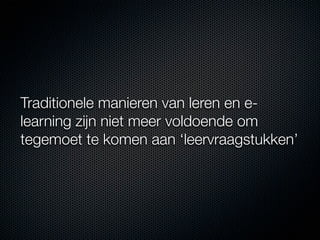 Traditionele manieren van leren en e-
learning zijn niet meer voldoende om
tegemoet te komen aan ‘leervraagstukken’
 