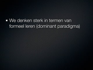 We denken sterk in termen van
formeel leren (dominant paradigma)
 
