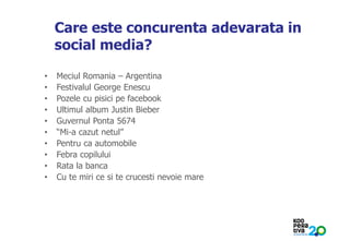 KONSTRUIM
Care este concurenta adevarata in
social media?
• Meciul Romania – Argentina
• Festivalul George Enescu
• Pozele cu pisici pe facebook
• Ultimul album Justin Bieber
• Guvernul Ponta 5674
• “Mi-a cazut netul”
• Pentru ca automobile
• Febra copilului
• Rata la banca
• Cu te miri ce si te crucesti nevoie mare
 