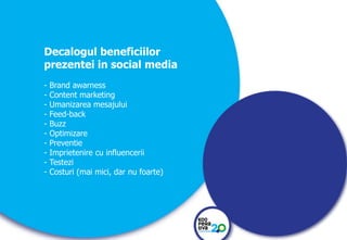 KONSTRUIM
KONSTRUIM
Decalogul beneficiilor
prezentei in social media
- Brand awarness
- Content marketing
- Umanizarea mesajului
- Feed-back
- Buzz
- Optimizare
- Preventie
- Imprietenire cu influencerii
- Testezi
- Costuri (mai mici, dar nu foarte)
 