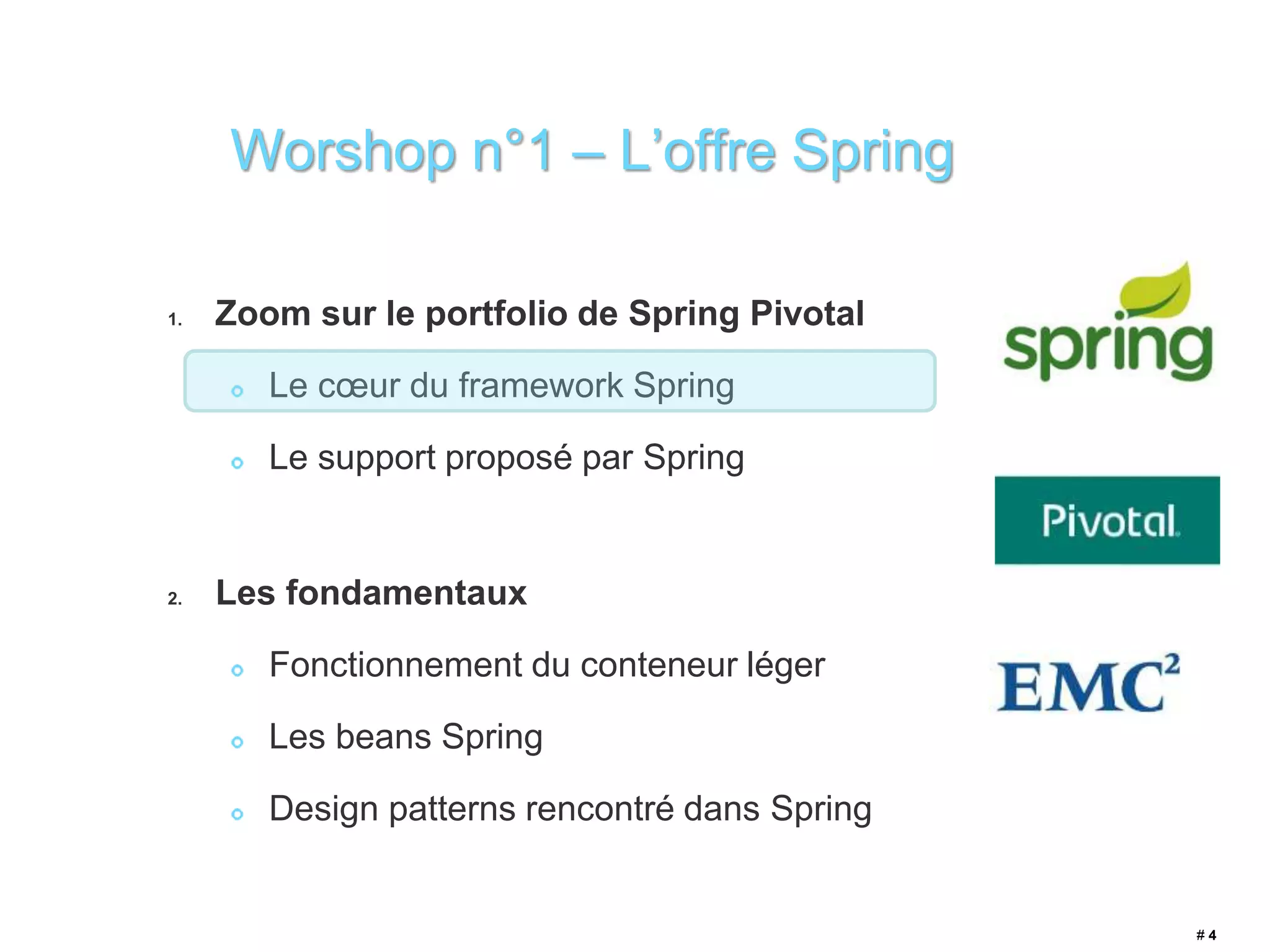 1. Zoom sur le portfolio de Spring Pivotal 
Le coeur du framework Spring 
Le support proposé par Spring 
2. Les fondamentaux 
Fonctionnement du conteneur léger 
Les beans Spring 
Design patterns rencontré dans Spring 
# 4 
Worshop n°1 – L’offre Spring 
 
