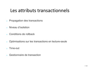 # 18 
Les attributs transactionnels 
Propagation des transactions 
Niveau d’isolation 
Conditions de rollback 
Optimisations sur les transactions en lecture-seule 
Time-out 
Gestionnaire de transaction 
 