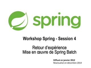 Workshop Spring - Session 4 
Retour d’expérience 
Mise en oeuvre de Spring Batch 
Diffusé en janvier 2012 
Réactualisé en décembre 2014 
 