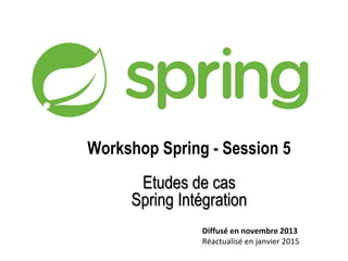 Workshop Spring - Session 5
Etudes de cas
Spring Intégration
Diffusé en novembre 2013
Réactualisé en janvier 2015
 