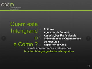 Quem esta
Intengrand
o
e Como ?
12
• Editores
• Agencias de Fomento
• Associaçōes Profissionais
• Universidades e Organizacoes
de Pesquisa
• Repositórios CRIS
lista das organizações e integrações
http://orcid.org/organizations/integrators
 