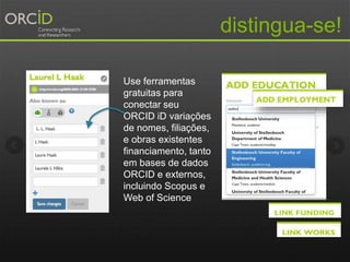 distingua-se!
Use ferramentas
gratuitas para
conectar seu
ORCID iD variações
de nomes, filiações,
e obras existentes
financiamento, tanto
em bases de dados
ORCID e externos,
incluindo Scopus e
Web of Science
 