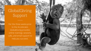 For the three weeks prior
to the Accelerator,
GlobalGiving provides
online trainings sessions,
calls, and email support to
help you succeed.
GlobalGiving
Support
 