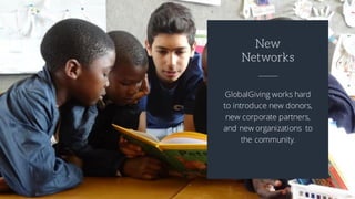 GlobalGiving works hard
to introduce new donors,
new corporate partners,
and new organizations to
the community.
New
Networks
 