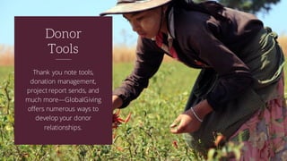 Thank you note tools,
donation management,
project report sends, and
much more—GlobalGiving
offers numerous ways to
develop your donor
relationships.
Donor
Tools
 