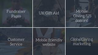 Fundraiser
Pages
Mobile
Giving (US
donors)
Customer
Service
Mobile friendly
website
GlobalGiving
marketing
UK Gift Aid
 