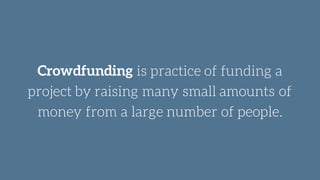 Crowdfunding is practice of funding a
project by raising many small amounts of
money from a large number of people.
 