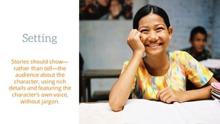 Setting
Stories should show—
rather than tell—the
audience about the
character, using rich
details and featuring the
character’s own voice,
without jargon.
 
