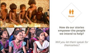 How do our stories
empower the people
we intend to help?
Will you let them speak for
themselves?
 
