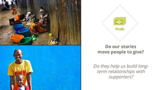 Do our stories
move people to give?
Do they help us build long-
term relationships with
supporters?
 