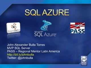 SQL AZURE John Alexander Bulla Torres MVP SQL Server PASS – Regional Mentor Latin America http://bit.ly/johnbulla Twitter: @johnbulla 