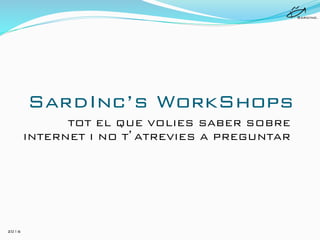 2016!
SardInc’s WorkShops!
TOT EL QUE VOLIES SABER SOBRE
INTERNET I NO T’ATREVIES A PREGUNTAR!
SardInc.!
 