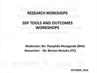 RESEARCH WORKSHOPS
SDF TOOLS AND OUTCOMES
WORKSHOPS
OCTOBER, 2016
Moderator: Mr. Theophile Mutaganda (RHA)
Researcher: Mr. Benson Mutuku (ITC)
 