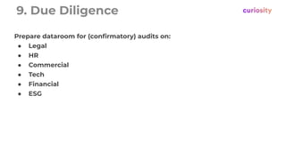 9. Due Diligence
Prepare dataroom for (conﬁrmatory) audits on:
● Legal
● HR
● Commercial
● Tech
● Financial
● ESG
 