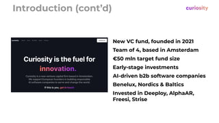 Introduction (cont’d)
New VC fund, founded in 2021
Team of 4, based in Amsterdam
€50 mln target fund size
Early-stage investments
AI-driven b2b software companies
Benelux, Nordics & Baltics
Invested in Deeploy, AlphaAR,
Freesi, Strise
 