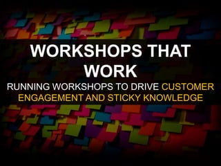 WORKSHOPS THAT
WORK
RUNNING WORKSHOPS TO DRIVE CUSTOMER
ENGAGEMENT AND STICKY KNOWLEDGE
 