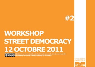 #2

WORKSHOP
STREET DEMOCRACY
12 OCTOBRE 2011
  Ce(tte) oeuvre est mise à disposition selon les termes de la Licence Creative Commons Paternité -
  Pas d’Utilisation Commerciale - Partage à l’Identique 3.0 non transcrit.


                                                                                                      innovations
                                                                                                      démocraTI C
 