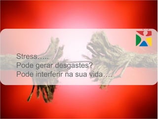 Stress…..
Pode gerar desgastes?
Pode interferir na sua vida….
 