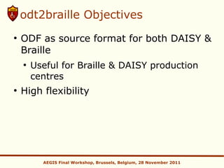 odt2braille Objectives
●
    ODF as source format for both DAISY &
    Braille
    ●
        Useful for Braille & DAISY production
        centres
●
    High flexibility




          AEGIS Final Workshop, Brussels, Belgium, 28 November 2011
 