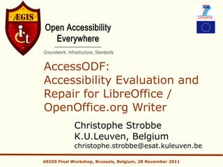 AccessODF:
Accessibility Evaluation and
Repair for LibreOffice /
OpenOffice.org Writer
             Christophe Strobbe
             K.U.Leuven, Belgium
             christophe.strobbe@esat.kuleuven.be

AEGIS Final Workshop, Brussels, Belgium, 28 November 2011
 