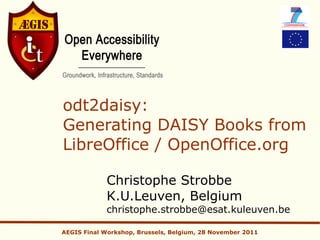 odt2daisy:
Generating DAISY Books from
LibreOffice / OpenOffice.org

             Christophe Strobbe
             K.U.Leuven, Belgium
             christophe.strobbe@esat.kuleuven.be

AEGIS Final Workshop, Brussels, Belgium, 28 November 2011
 