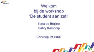 Welkom
bij de workshop
‘De student aan zet’!
Ilona de Bruijne
Gabry Karsdorp
Servicepunt IHKS
 
