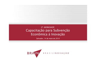 2º. WORKSHOP:
Capacitação para Subvenção
   Econômica à Inovação
      Salvador, 14 de maio de 2010
 