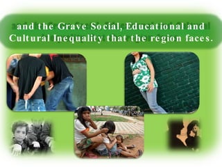 and the Grave Social, Educational and Cultural Inequality that the region faces. 