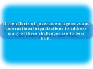 If the efforts of government agencies and international organizations to address many of these challenges are to bear fruit.. 