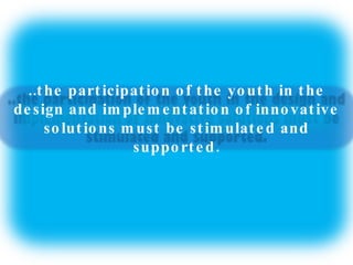 ..the participation of the youth in the design and implementation of innovative solutions must be stimulated and supported. 