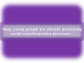 Many young people are already promoting social transformation processes.. 